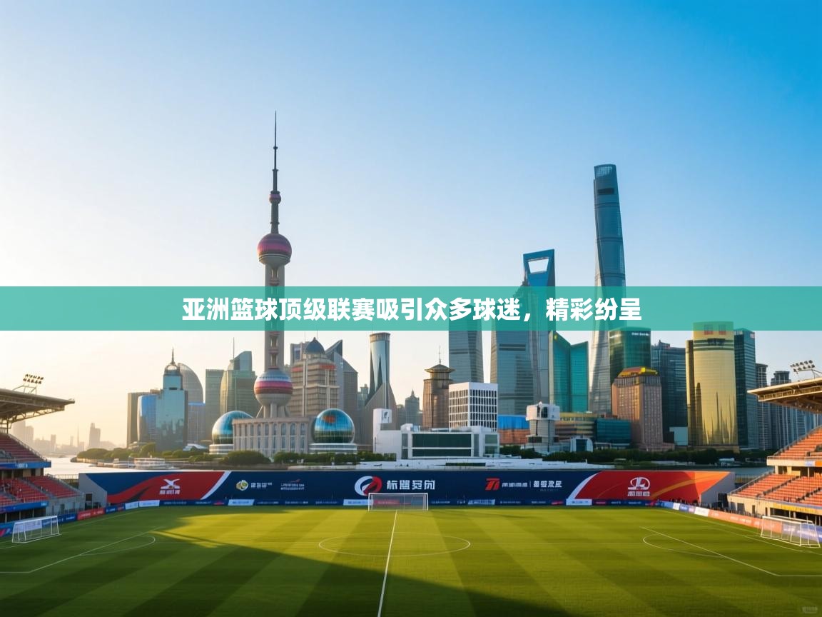 亚洲篮球顶级联赛吸引众多球迷，精彩纷呈  第1张