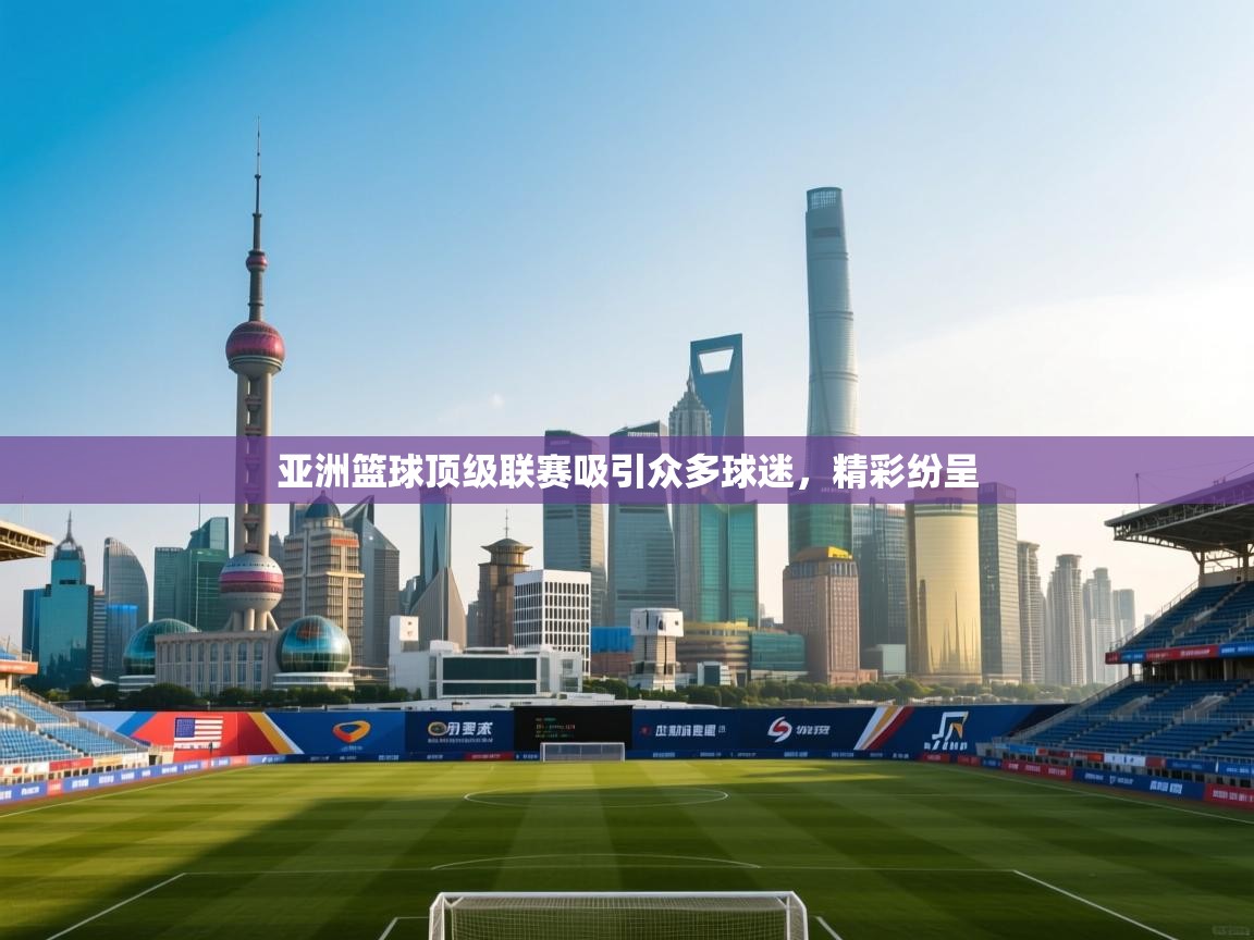 亚洲篮球顶级联赛吸引众多球迷，精彩纷呈  第2张