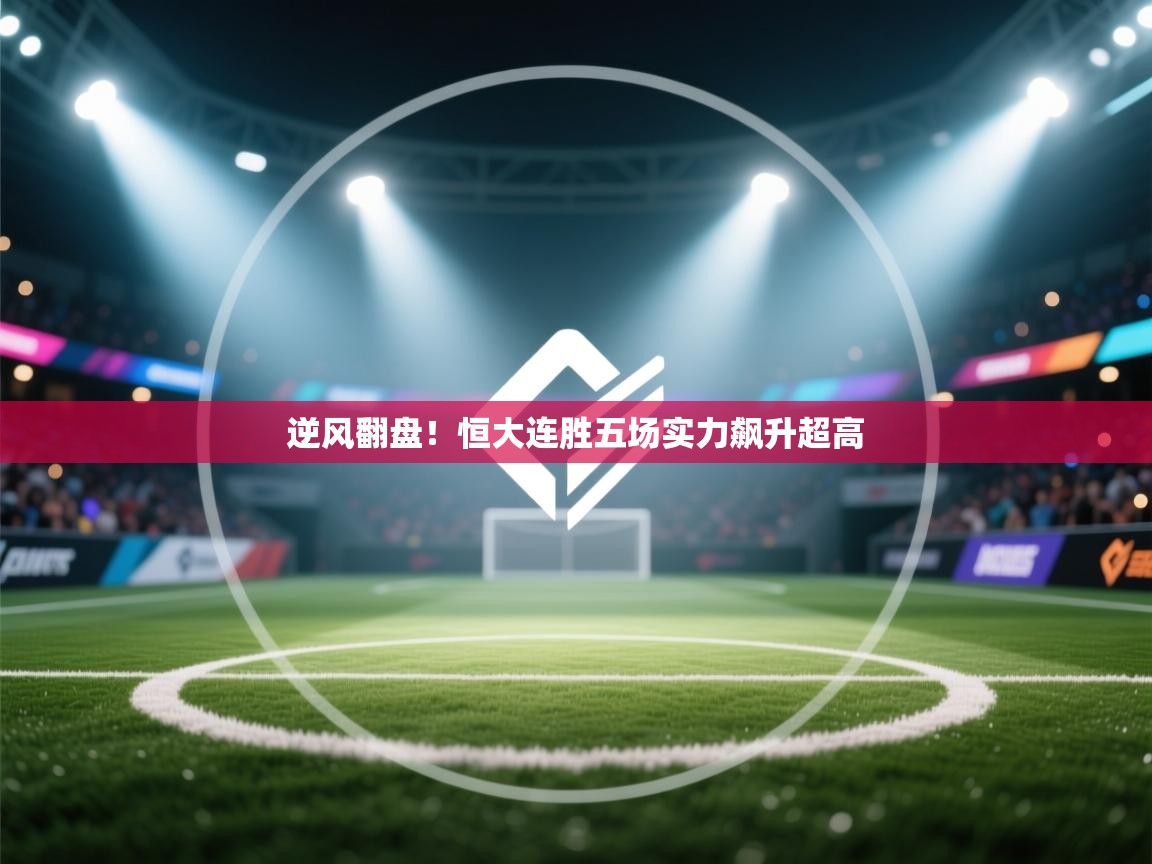 逆风翻盘!恒大连胜五场实力飙升超高 第1张